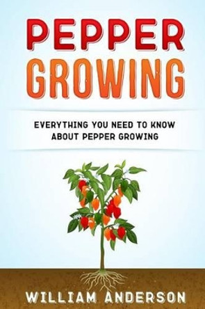 Pepper Growing: Everything You Need to Know about Peppers Growing by William Anderson 9781542401432