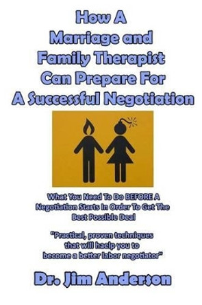 How a Marriage and Family Therapist Can Prepare for a Successful Negotiation: What You Need to Do Before a Negotiation Starts in Order to Get the Best Possible Outcome by Jim Anderson 9781542432672