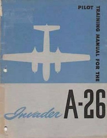 Pilot Training Manual For The Invader, A-26. by: United States. Army Air Forces. Office of Flying Safety by United States Office of Flying Safety 9781542495370