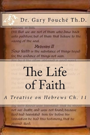 The Life of Faith: A Study of Hebrews Chapter Eleven by Gary W Fouche' Th D 9781542644846