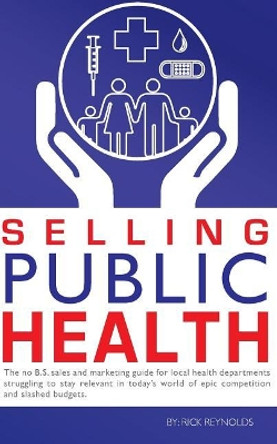 Selling Public Health: The no B.S. sales and marketing guide for local health departments struggling to stay relevant in today's world of epic competition and slashed budgets by Rick Reynolds 9781542597821