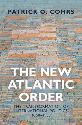 The New Atlantic Order: The Transformation of International Politics, 1860-1933 by Patrick O. Cohrs