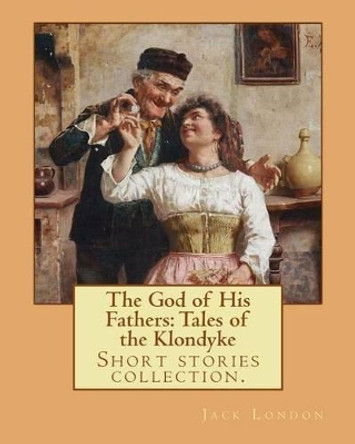 The God of His Fathers: Tales of the Klondyke. By: Jack London: Short stories collection. by Jack London 9781542758970