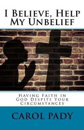 I Believe, Help My Unbelief: Having Faith in God Despite Your Circumstances by Carol A Pady 9781542746014