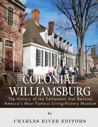 Colonial Williamsburg: The History of the Settlement that Became America's Most Famous Living-History Museum by Charles River Editors 9781542753531