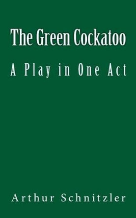 The Green Cockatoo: A Play in One Act by Arthur Schnitzler 9781537142630