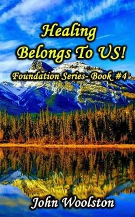 Healing Belongs To US!: Foundation Series- Book #4 by John Woolston 9781537170008