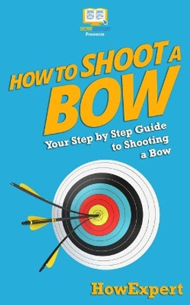 How To Shoot a Bow: Your Step-By-Step Guide To Shooting a Bow by Howexpert Press 9781537220888