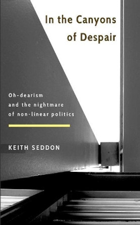 In the Canyons of Despair: Oh-Dearism and the Nightmare of Non-Linear Politics by Keith Seddon 9781545049884