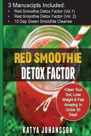 Red Smoothie Detox Factor: 3 Manuscripts: Red Smoothie Detox Factor (vol.1) + Red Smoothie Detox Factor (Voi.2 - superfoods) + 10-Day Green Smoothie Cleanse by Katya Johansson 9781537281520