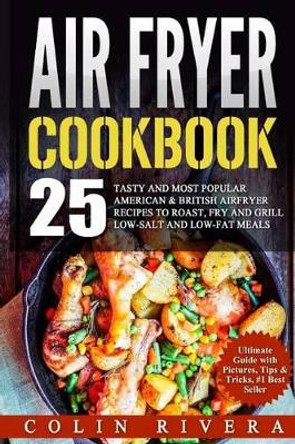 Air Fryer Recipes: 25 Tasty and Most Popular American & British Airfryer Recipes by MR Colin Rivera 9781537331539