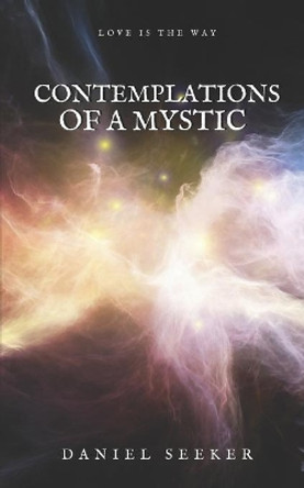 Contemplations of a Mystic: Spiritual and Mystical Soliloquies on the Dissolution of the Separate Self into the Supreme by Daniel Seeker 9781542900461