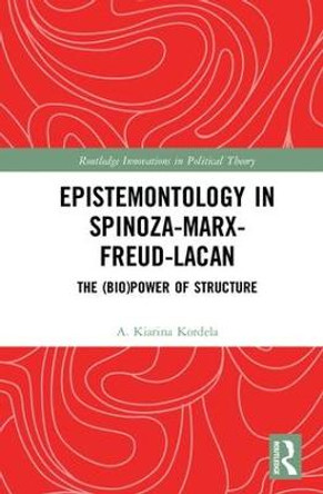 Epistemontology in Spinoza-Marx-Freud-Lacan: The (Bio)Power of Structure by A. Kiarina Kordela