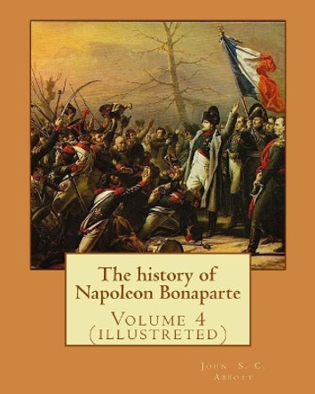 The History of Napoleon Bonaparte. by: John S.(Stevens) C.(Cabot) Abbott: Volume 4 (Illustreted) by John S C Abbott 9781542989909