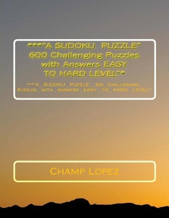 ***&quot;A SUDOKU PUZZLE&quot; 600 Challenging Puzzles with Answers EASY TO HARD LEVEL&quot;*: ***&quot;A_SUDOKU_PUZZLE&quot;_ 600_Challenging_Puzzles_with_Answers_EASY_TO_ HARD_LEVEL&quot;* by Champ Lopez 9781543059779