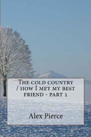 The cold country / how I met my best friend - part 1 by Alex Pierce 9781543068832