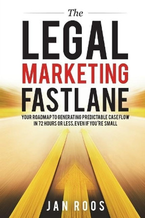 The Legal Marketing Fastlane: Your Roadmap to Generating Real Leads in 72 Hours or Less, Even If You're Small by Jan Roos 9781543110081