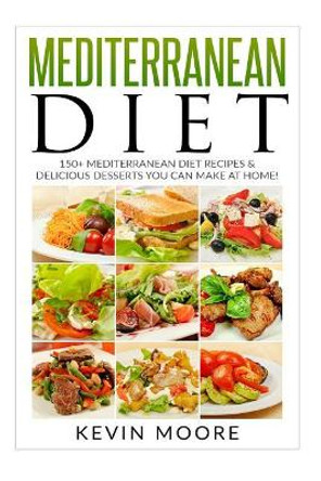 Mediterranean Diet: 150+ Mediterranean Diet Recipes & Delicious Desserts You Can Make at Home! by Kevin Moore 9781543140460