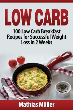 Low Carb Recipes: 100 Low Carb Breakfast Recipes for Successful Weight Loss in 2 Weeks by Mathias Muller 9781543145106