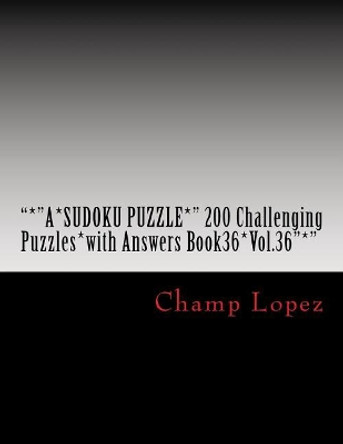 &quot;*&quot;a*sudoku Puzzle*&quot; 200 Challenging Puzzles*with Answers Book36*vol.36&quot;*&quot;: &quot;*&quot;a*sudoku Puzzle*&quot; 200 Challenging Puzzles*with Answers Book36*vol.36&quot;*&quot; by Champ Lopez 9781543232028