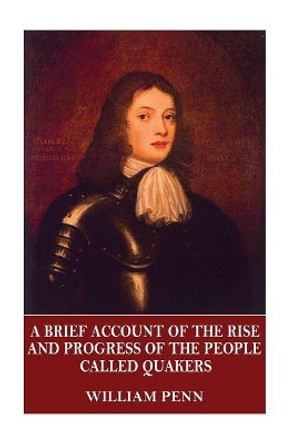 A Brief Account of the Rise and Progress of the People Called Quakers by William Penn 9781544058924