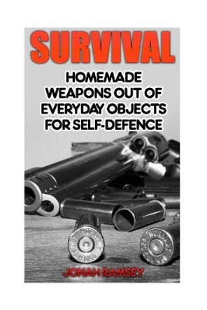 Survival: Homemade Weapons Out Of Everyday Objects For Self-Defence by Jonah Ramsey 9781544093536