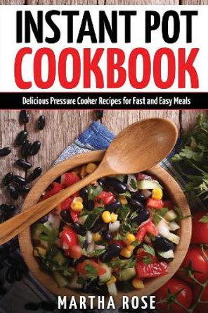 Instant Pot Cookbook: Delicious Pressure Cooker Recipes for Fast and Easy Meals by Martha Rose 9781543272147