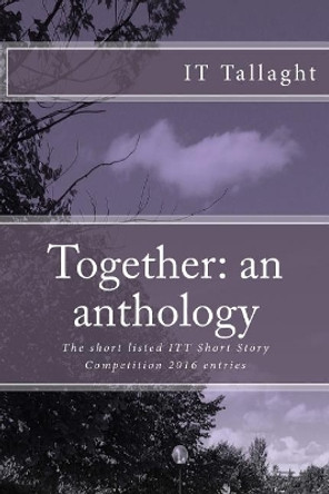 Together: an anthology: 10 Short listed stories from the IT Tallaght Short Story Competition, 2016 by Grainne Hickey 9781544049113