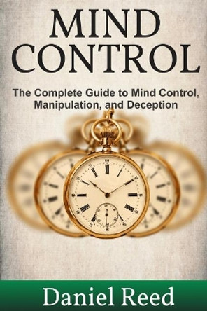 Mind Control: The Complete Guide to Mind Control, Manipulation, and Deception by Daniel Reed 9781544229515