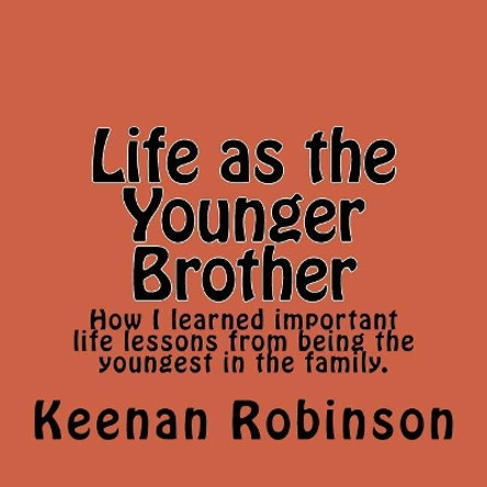Life as the Younger Brother: How I Learned Important Life Lessons from Being the Youngest in the Family. by Kjr Keenan a Robinson 9781544795980