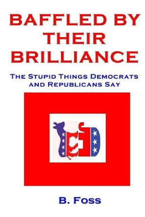Baffled by Their Brilliance: The Stupid Things Democrats and Republicans Say by B Foss 9781544658506
