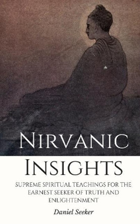 Nirvanic Insights: Supreme Spiritual Teachings For the Earnest Seeker of Truth and Enlightenment by Daniel Seeker 9781544660271