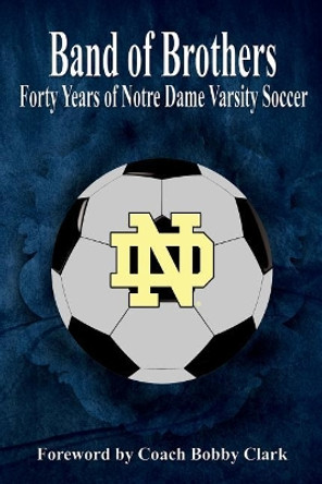 Band of Brothers: Forty Years of Notre Dame Varsity Soccer by MR Robert E Connolly 9781544716800