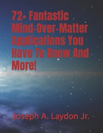 72+ Fantastic Mind-Over-Matter Applications You Have to Know and More! by MR Joseph a Laydon Jr 9781544738048