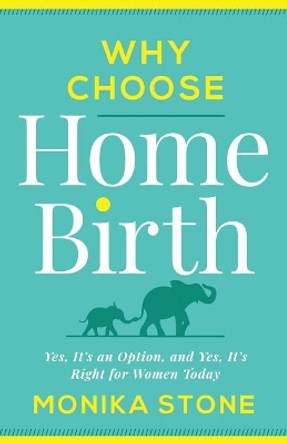Why Choose Home Birth: Yes, It's an Option, and Yes, It's Right for Women Today by Monika Stone 9781544503349