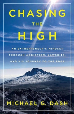 Chasing the High: An Entrepreneur's Mindset Through Addiction, Lawsuits, and His Journey to the Edge by Michael G Dash 9781544503479