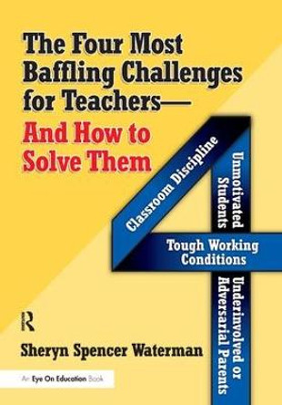 Four Most Baffling Challenges for Teachers and How to Solve Them, The: Classroom Discipline, Unmotivated Students, Underinvolved or Adversarial Parents, and Tough Working Conditions by Sheryn Spencer-Waterman