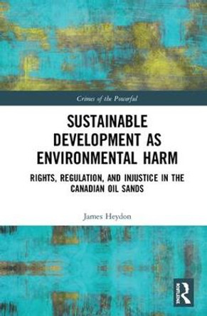 Sustainable Development as Environmental Harm: Rights, Regulation, and Injustice in the Canadian Oil Sands by James Heydon