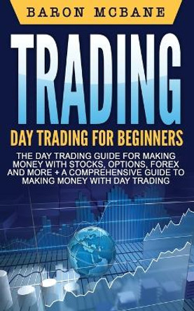 Trading: Day Trading: For Beginners: The Day Trading Guide for Making Money with Stocks, Options, Forex and More + a Comprehensive Guide to Making Money with Day Trading by Baron McBane 9781545054949
