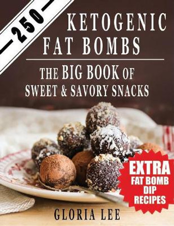 250 Ketogenic Fat Bombs: The Big Book Of Sweet and Savory Snacks (Extra Fat Bomb Dip Recipes) by Gloria Lee 9781545070963