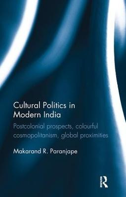 Cultural Politics in Modern India: Postcolonial prospects, colourful cosmopolitanism, global proximities by Makarand R. Paranjape