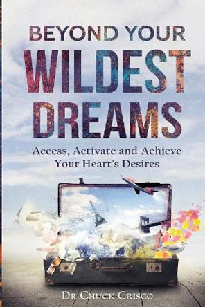 Beyond Your Wildest Dreams: Access, Activate, and Achieve Your Heart's Desires by Chuck Crisco 9781545037287