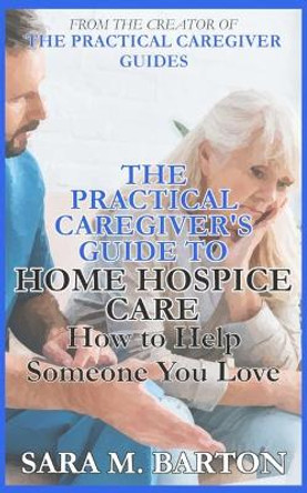 The Practical Caregiver's Guide to Home Hospice: How to Help Someone You Love by Sara M Barton 9781545428474