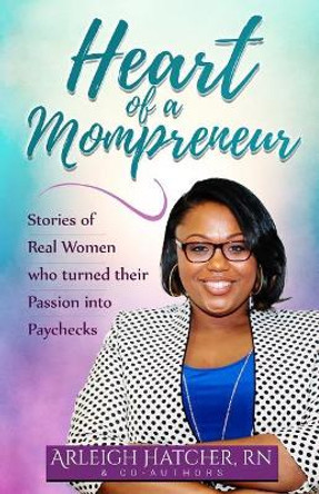 Heart of a Mompreneur: Stories of Real Women That Turned Their Passion into Paychecks by Arleigh Hatcher 9781545364253