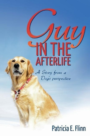 Guy in the Afterlife: A Story from a Dog's Perspective by Patricia E Flinn 9781545445464