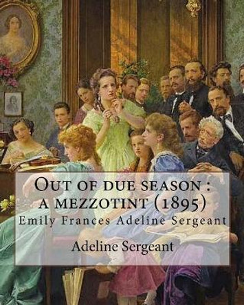 Out of due season: a mezzotint (1895). By: Adeline Sergeant: Emily Frances Adeline Sergeant (1851-1904) was an English author and novelist, who published more than ninety novels. by Adeline Sergeant 9781545496725