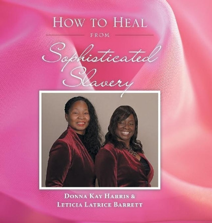 How to Heal from Sophisticated Slavery by Donna Kay Harris 9781546231899