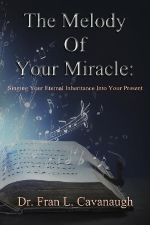 The Melody of Your Miracle: Singing Your Eternal Inheritance Into Your Now by Dr Fran L Cavanaugh 9781546333579