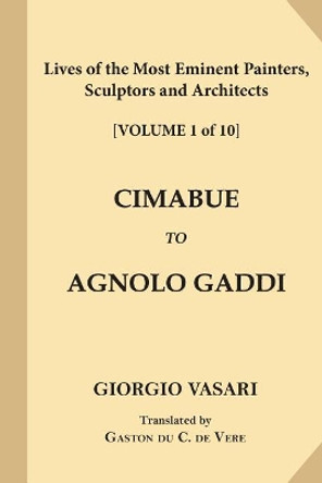 Lives of the Most Eminent Painters, Sculptors and Architects [Volume 1 of 10]: Cimabue to Agnolo Gaddi by Signor Giorgio Vasari 9781546346302