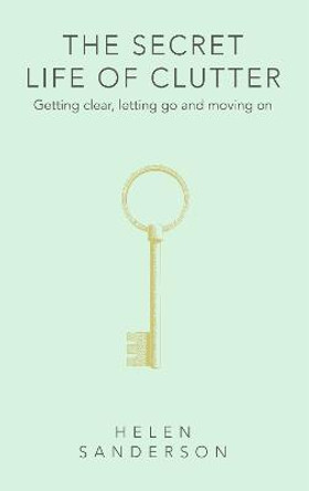 The Secret Life of Clutter: Getting clear, letting go and moving on by Helen Sanderson